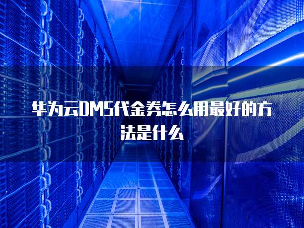 华为云DMS代金券怎么用最好的方法是什么