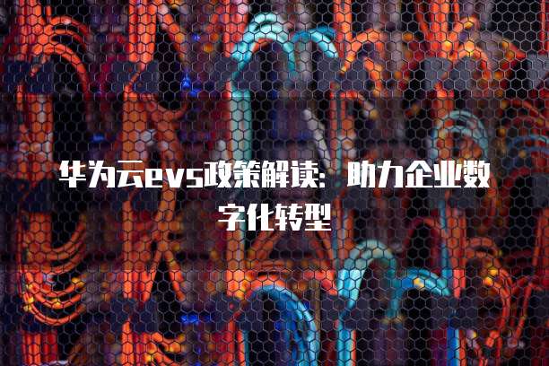 华为云evs政策解读:助力企业数字化转型