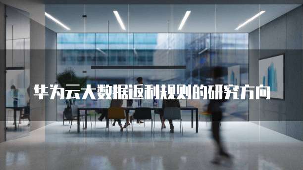 华为云大数据返利规则的研究方向