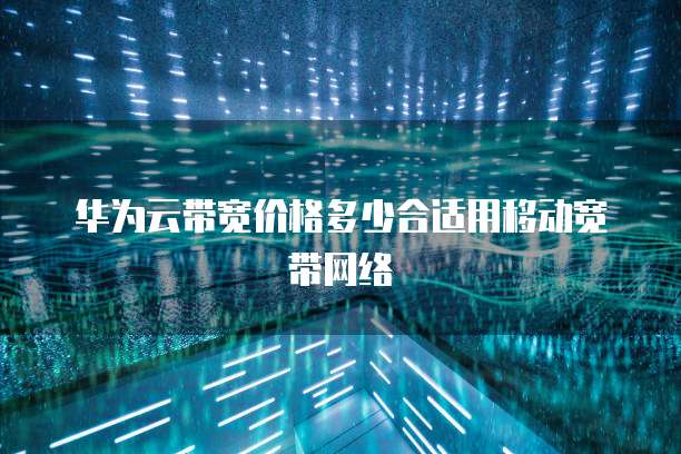 华为云带宽价格多少合适用移动宽带网络