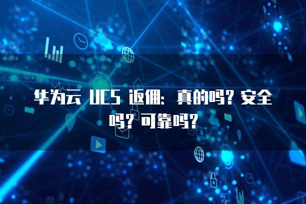 华为云 UCS 返佣:真的吗?安全吗?可靠吗?