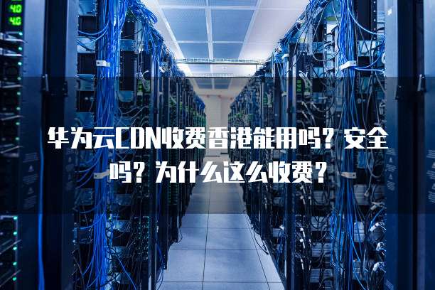 华为云CDN收费香港能用吗?安全吗?为什么这么收费?