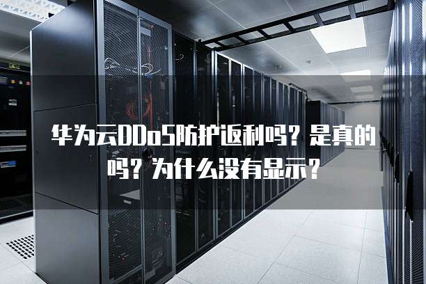 华为云DDoS防护返利吗？是真的吗？为什么没有显示？