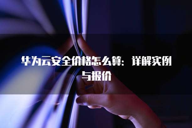 华为云安全价格怎么算:详解实例与报价