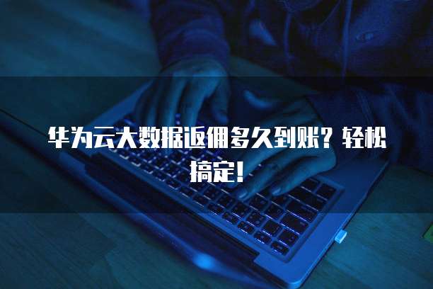 华为云大数据返佣多久到账?轻松搞定!