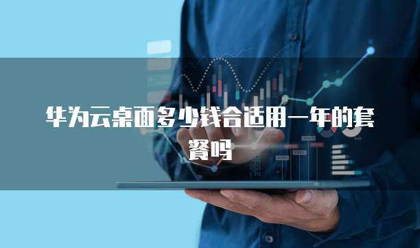 华为云桌面多少钱合适用一年的套餐吗