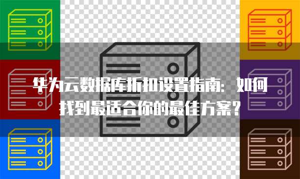华为云数据库折扣设置指南:如何找到最适合你的最佳方案?