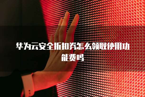 华为云安全折扣券怎么领取使用功能费吗