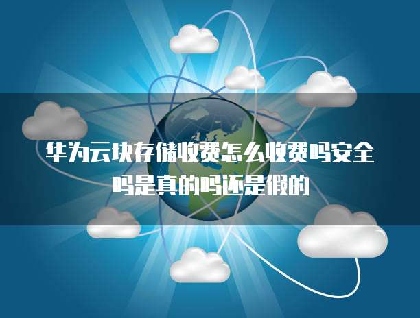 华为云块存储收费怎么收费吗安全吗是真的吗还是假的