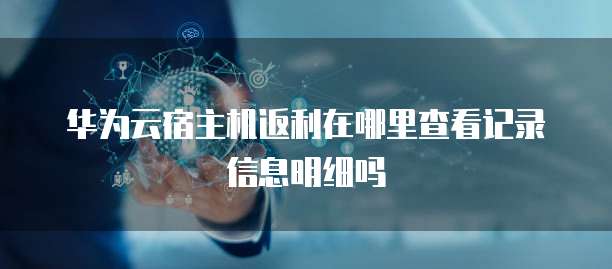 华为云宿主机返利在哪里查看记录信息明细吗