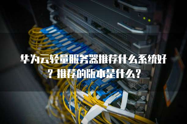 华为云轻量服务器推荐什么系统好?推荐的版本是什么?