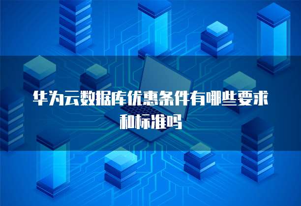 华为云数据库优惠条件有哪些要求和标准吗