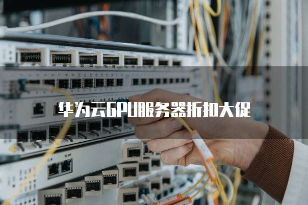 华为云GPU服务器折扣大促