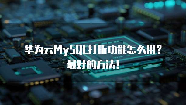 华为云MySQL打折功能怎么用?最好的方法!