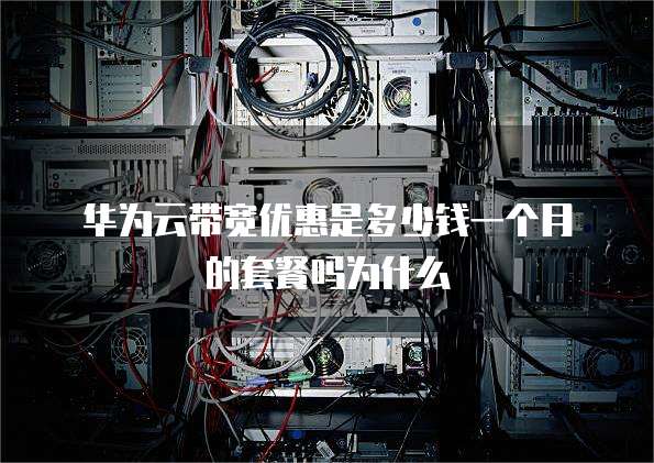 华为云带宽优惠是多少钱一个月的套餐吗为什么