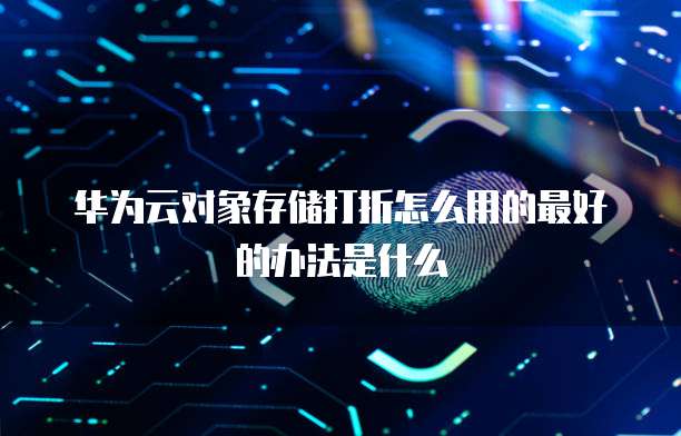 华为云对象存储打折怎么用的最好的办法是什么