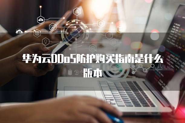华为云DDoS防护购买指南是什么版本