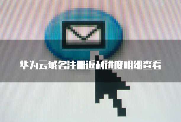 华为云域名注册返利进度明细查看