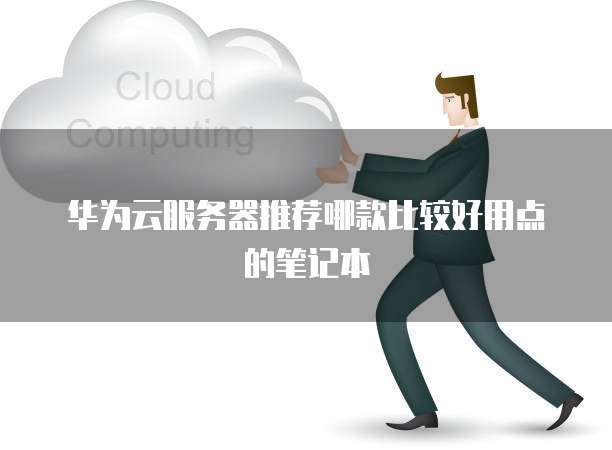 华为云服务器推荐哪款比较好用点的笔记本