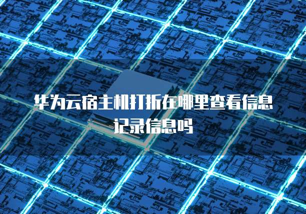 华为云宿主机打折在哪里查看信息记录信息吗
