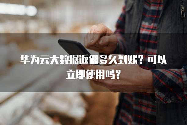 华为云大数据返佣多久到账?可以立即使用吗?