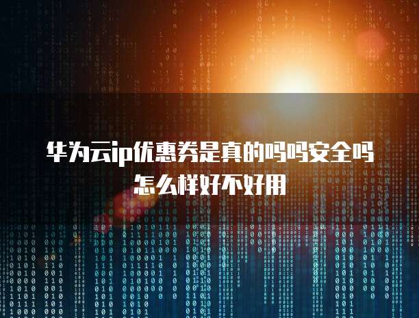 华为云ip优惠券是真的吗吗安全吗怎么样好不好用