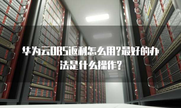 华为云OBS返利怎么用?最好的办法是什么操作?