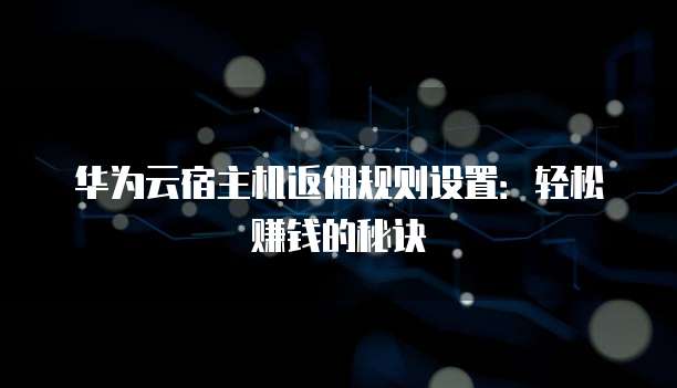 华为云宿主机返佣规则设置:轻松赚钱的秘诀