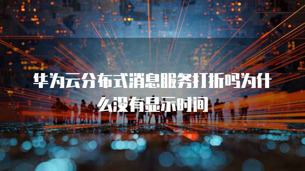 华为云分布式消息服务打折吗为什么没有显示时间