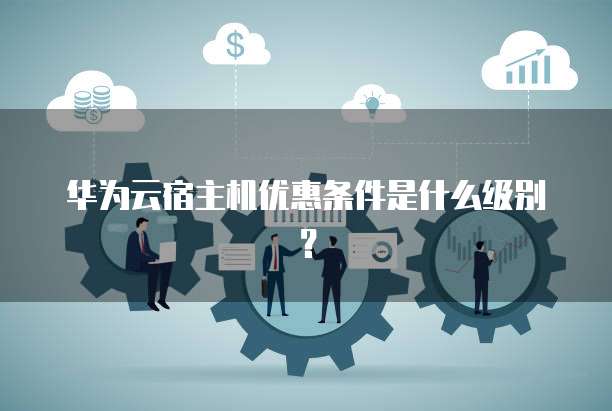 华为云宿主机优惠条件是什么级别?