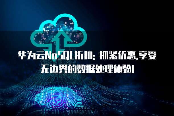 华为云NoSQL折扣: 抓紧优惠,享受无边界的数据处理体验!