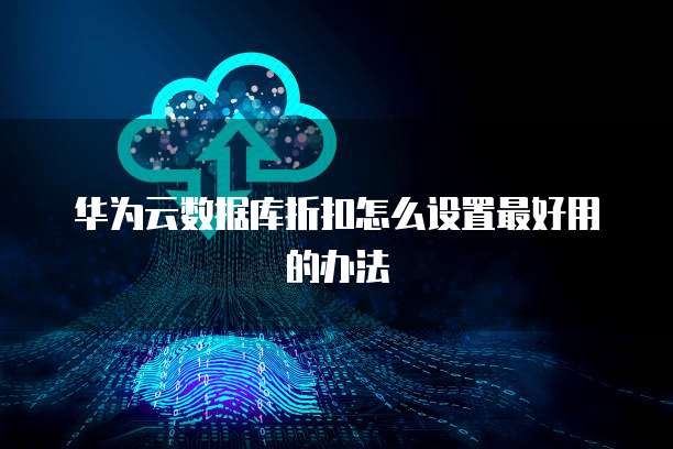 华为云数据库折扣怎么设置最好用的办法