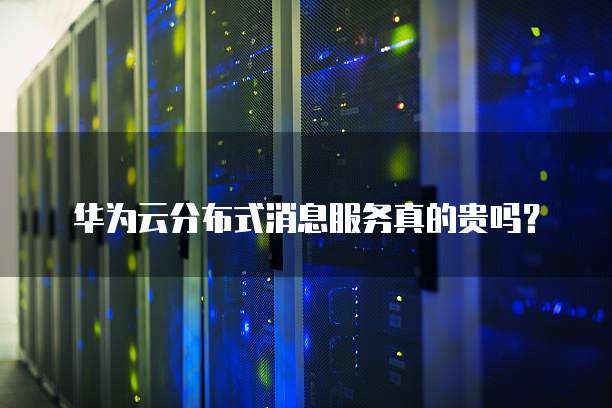 华为云分布式消息服务真的贵吗?