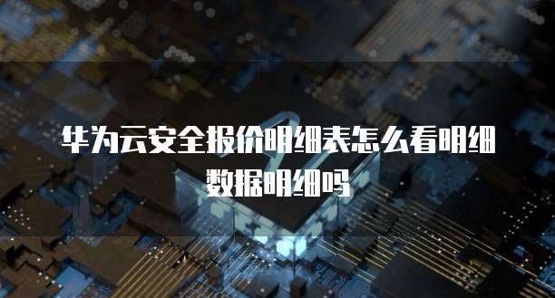 华为云安全报价明细表怎么看明细数据明细吗