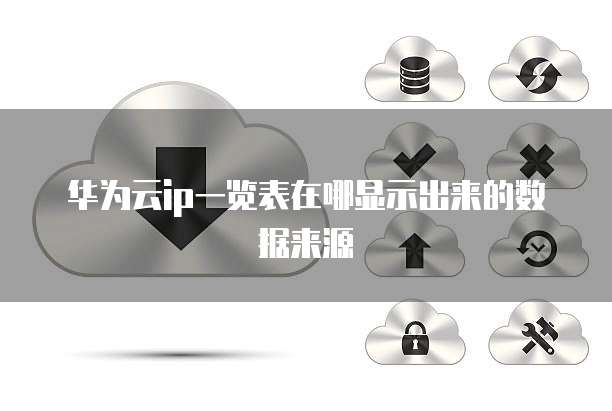 华为云ip一览表在哪显示出来的数据来源