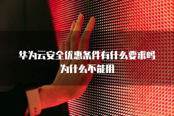 华为云安全优惠条件有什么要求吗为什么不能用