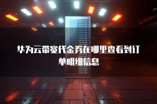 华为云带宽代金券在哪里查看到订单明细信息