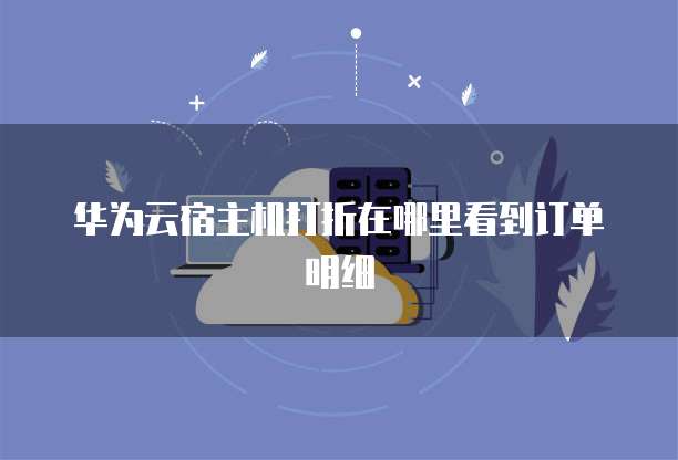 华为云宿主机打折在哪里看到订单明细