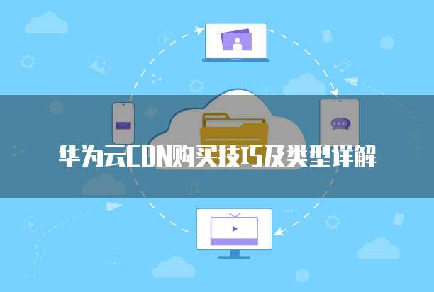 华为云CDN购买技巧及类型详解