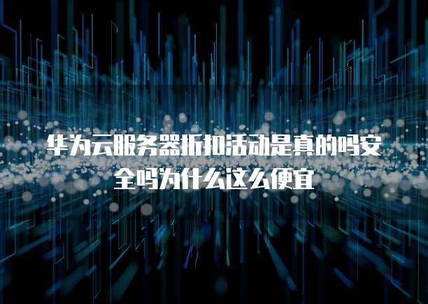 华为云服务器折扣活动是真的吗安全吗为什么这么便宜