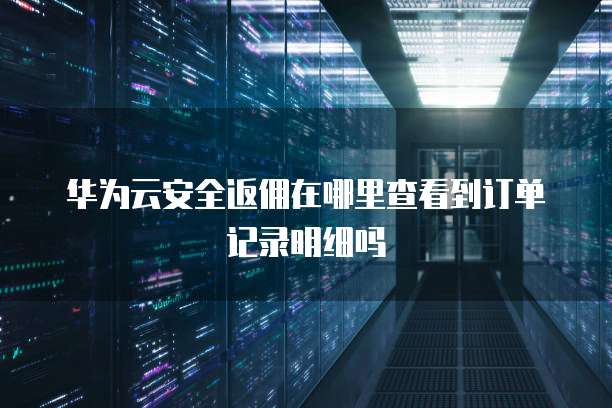 华为云安全返佣在哪里查看到订单记录明细吗