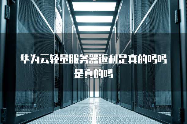 华为云轻量服务器返利是真的吗吗是真的吗