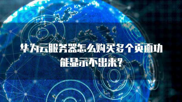 华为云服务器怎么购买多个页面功能显示不出来？