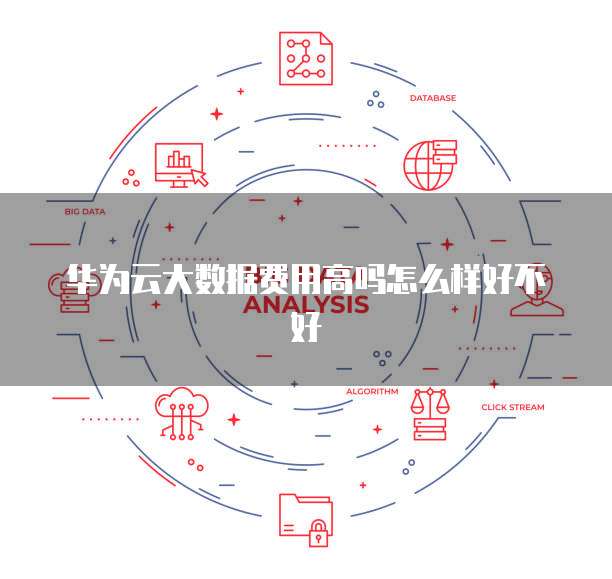 华为云大数据费用高吗怎么样好不好