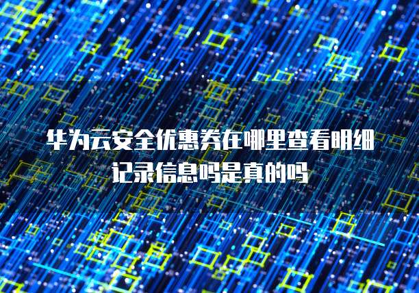 华为云安全优惠券在哪里查看明细记录信息吗是真的吗