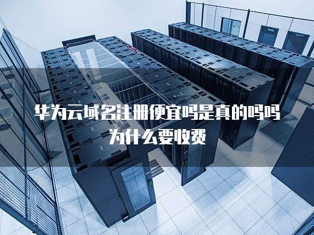 华为云域名注册便宜吗是真的吗吗为什么要收费