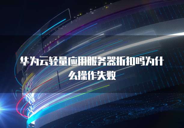 华为云轻量应用服务器折扣吗为什么操作失败