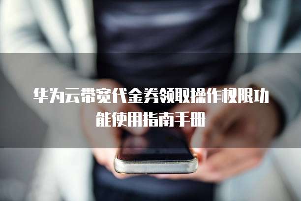 华为云带宽代金券领取操作权限功能使用指南手册