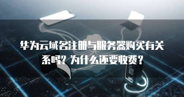 华为云域名注册与服务器购买有关系吗?为什么还要收费?