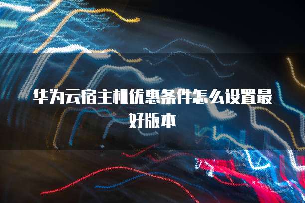 华为云宿主机优惠条件怎么设置最好版本